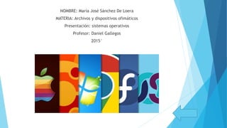 NOMBRE: María José Sánchez De Loera
MATERIA: Archivos y dispositivos ofimáticos
Presentación: sistemas operativos
Profesor: Daniel Gallegos
2015°
 
