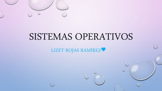 SISTEMAS OPERATIVOS
LIZET ROJAS RAMÍREZ♥
 