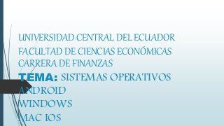 UNIVERSIDAD CENTRAL DEL ECUADOR
FACULTAD DE CIENCIAS ECONÓMICAS
CARRERA DE FINANZAS
TEMA: SISTEMAS OPERATIVOS
ANDROID
WINDOWS
MAC IOS
 