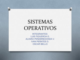 SISTEMAS
OPERATIVOS
INTEGRANTES:
LUIS FIGUEROA G.
ALVARO PEÑARREDONDA V.
IVAN PEÑATES D.
OSCAR BELLO
 