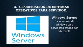 3. CLASIFICACION DE SISTEMAS
OPERATIVOS PARA SERVIDOR.
Windows Server:
Es la versión de
Windows para
servidores creada por
Microsoft.
 