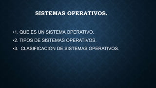 SISTEMAS OPERATIVOS.
•1. QUE ES UN SISTEMA OPERATIVO.
•2. TIPOS DE SISTEMAS OPERATIVOS.
•3. CLASIFICACION DE SISTEMAS OPERATIVOS.
 