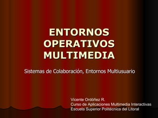 ENTORNOS OPERATIVOS MULTIMEDIA Sistemas de Colaboración, Entornos Multiusuario Vicente Ordóñez R. Curso de Aplicaciones Mu...