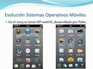 Evolución Sistemas Operativos Móviles
 En el 2009 se lanzó HP webOS, desarrollado por Palm.
 