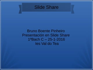 Slide Share
Bruno Boente Pinheiro
Presentación en Slide Share
1ºBach C – 25-1-2016
Ies Val do Tea
 