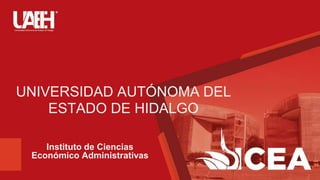UNIVERSIDAD AUTÓNOMA DEL
ESTADO DE HIDALGO
Instituto de Ciencias
Económico Administrativas
 