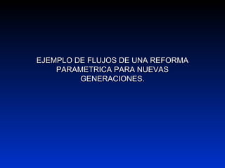 EJEMPLO DE FLUJOS DE UNA REFORMAEJEMPLO DE FLUJOS DE UNA REFORMA
PARAMETRICA PARA NUEVASPARAMETRICA PARA NUEVAS
GENERACIONES.GENERACIONES.
 