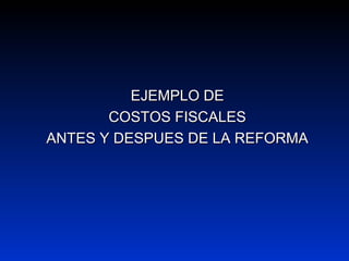 EJEMPLO DEEJEMPLO DE
COSTOS FISCALESCOSTOS FISCALES
ANTES Y DESPUES DE LA REFORMAANTES Y DESPUES DE LA REFORMA
 