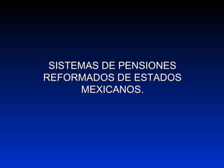 SISTEMAS DE PENSIONESSISTEMAS DE PENSIONES
REFORMADOS DE ESTADOSREFORMADOS DE ESTADOS
MEXICANOS.MEXICANOS.
 