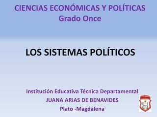CIENCIAS ECONÓMICAS Y POLÍTICAS
Grado Once
LOS SISTEMAS POLÍTICOS
Institución Educativa Técnica Departamental
JUANA ARIAS DE BENAVIDES
Plato -Magdalena
 