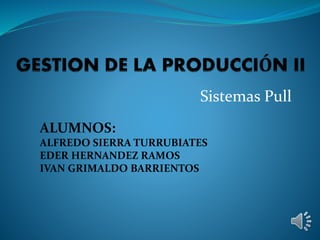 Sistemas Pull 
ALUMNOS: 
ALFREDO SIERRA TURRUBIATES 
EDER HERNANDEZ RAMOS 
IVAN GRIMALDO BARRIENTOS 
 