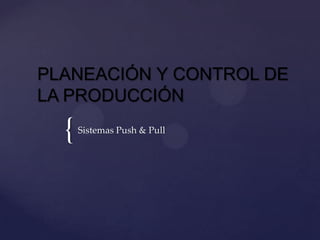 PLANEACIÓN Y CONTROL DE
LA PRODUCCIÓN

  {   Sistemas Push & Pull
 