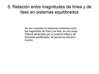 5. Relación entre magnitudes de línea y de fase en sistemas equilibrados Se van a estudiar la relaciones existentes entre las magnitudes de línea y de fase, en una carga trifásica alimentada por un sistema trifásico de tensiones equilibradas, de secuencia directa e inversa. 