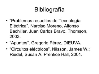 Bibliografía “ Problemas resueltos de Tecnología Eléctrica”. Narciso Moreno, Alfonso Bachiller, Juan Carlos Bravo. Thomson, 2003. “ Apuntes”. Gregorio Pérez, DIEUVA. “ Circuitos eléctricos”. Nilsson, James W.; Riedel, Susan A. Prentice Hall, 2001.  