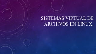 SISTEMAS VIRTUAL DE
ARCHIVOS EN LINUX.
 
