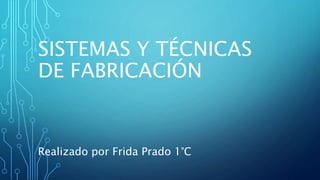 SISTEMAS Y TÉCNICAS
DE FABRICACIÓN
Realizado por Frida Prado 1°C
 