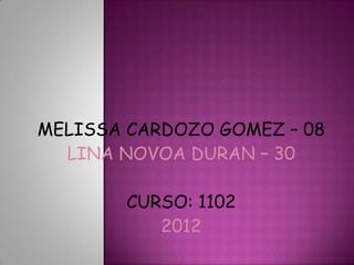 MELISSA CARDOZO GOMEZ – 08
  LINA NOVOA DURAN – 30

        CURSO: 1102
           2012
 