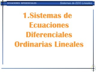 ECUACIONES DIFERENCIALES   Sistemas de EDO Lineales




       1.Sistemas de
         Ecuaciones
        Diferenciales
     Ordinarias Lineales
 