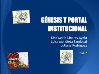 GÉNESIS Y PORTAL
  INSTITUCIONAL
   Lina María Linares Ayala
   Luisa Mendieta Sandoval
          Juliana Rodriguez

                     998-2
 