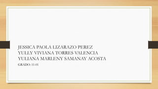 JESSICA PAOLA LIZARAZO PEREZ
YULLY VIVIANA TORRES VALENCIA
YULIANA MARLENY SAMANAY ACOSTA
GRADO: 11-01
 