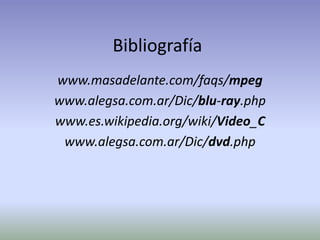 Bibliografía
www.masadelante.com/faqs/mpeg
www.alegsa.com.ar/Dic/blu-ray.php
www.es.wikipedia.org/wiki/Video_C
 www.alegsa.com.ar/Dic/dvd.php
 