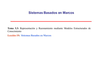 Sistemas Basados en Marcos Tema 3.3:  Representación y Razonamiento mediante Modelos Estructurados de Conocimiento Lección 19 :  Sistemas Basados en Marcos 