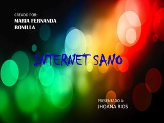 CREADO POR:
MARIA FERNANDA
BONILLA




         INTERNET SANO

                  PRESENTADO A:
                  JHOANA RIOS
 