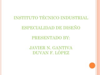 INSTITUTO TÉCNICO INDUSTRIAL
ESPECIALIDAD DE DISEÑO
PRESENTADO BY:
JAVIER N. GANTIVA
DUVAN F. LÓPEZ
 