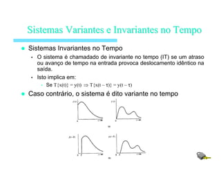 Sistemas Invariantes no Tempo
• O sistema é chamadado de invariante no tempo (IT) se um atraso
ou avanço de tempo na entrada provoca deslocamento idêntico na
saída.
• Isto implica em:
• Se T{x(t)} = y(t) ⇒ T{x(t – τ)} = y(t – τ)
Caso contrário, o sistema é dito variante no tempo
SistemasSistemas VariantesVariantes ee InvariantesInvariantes no Tempono Tempo
 