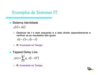 Sistema Identidade
• Deslocar de t o lado esquerdo e o lado direito separadamente e
verificar se os resultados são iguais
• R: Invariante no Tempo
Tapped Delay Line
• R: Invariante no Tempo
ExemplosExemplos dede SistemasSistemas ITIT
( ) ( )txty =
( ) ( )ττ −=− tytx
( )∑
−
=
−=
1
0
)(
N
k
k kTtxaty
 