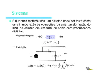 Em termos matemáticos, um sistema pode ser visto como
uma interconexão de operações, ou uma transformação do
sinal de entrada em um sinal de saída com propriedades
distintas.
• Representação:
• Exemplo:
SistemasSistemas
( ) ( ){ }txTty =
T{ · } y(t)x(t)
 