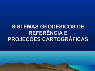 SISTEMAS GEODÉSICOS DE
      REFERÊNCIA E
PROJEÇÕES CARTOGRÁFICAS
 