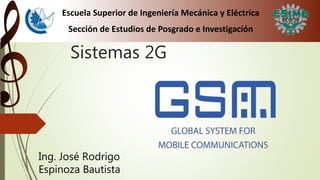 Sistemas 2G
Ing. José Rodrigo
Espinoza Bautista
Escuela Superior de Ingeniería Mecánica y Eléctrica
Sección de Estudios de Posgrado e Investigación
 