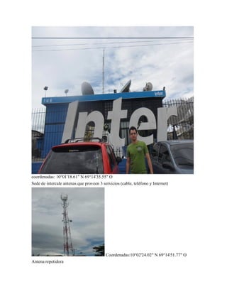 coordenadas: 10°01'18.61" N 69°14'35.55" O
Sede de intercale antenas que proveen 3 servicios (cable, teléfono y Internet)
Coordenadas:10°02'24.02" N 69°14'51.77" O
Antena repetidora
 