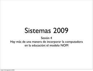 Sistemas 2009
Sesión 4
Hay más de una manera de incorporar la computadora
en la educación: el modelo NOM

lunes 10 de agosto de 2009

 
