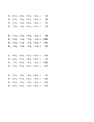 E1 + 5 x1 + 8 x2 + 5 x3 - 2 x4 = - 18
E2 + 1 x1 - 6 x2 + 5 x3 + 4 x4 = - 48
E3 + 7 x1 - 6 x2 + 6 x3 - 3 x4 = - 55
E4 - 7 x1 - 3 x2 + 5 x3 + 7 x4 = - 19
E1 + 1 x1 + 5 x2 + 8 x3 - 3 x4 = - 16
E2 + 9 x1 - 5 x2 - 7 x3 - 2 x4 = + 105
E3 + 4 x1 + 1 x2 - 3 x3 + 4 x4 = + 41
E4 - 6 x1 - 4 x2 - 4 x3 - 7 x4 = - 15
E1 + 6 x1 + 8 x2 + 5 x3 + 5 x4 = + 30
E2 + 4 x1 + 5 x2 - 8 x3 + 6 x4 = - 25
E3 - 7 x1 + 6 x2 - 3 x3 - 2 x4 = + 100
E4 - 6 x1 + 5 x2 + 3 x3 + 3 x4 = + 87
E1 + 4 x1 - 6 x2 - 9 x3 + 8 x4 = - 71
E2 + 2 x1 + 2 x2 + 2 x3 - 4 x4 = + 60
E3 + 1 x1 - 4 x2 - 5 x3 - 4 x4 = + 15
E4 + 9 x1 + 1 x2 - 5 x3 + 6 x4 = + 24
 