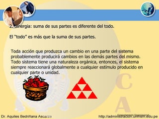 Comportamiento Organizacional 2. Sinergia: suma de sus partes es diferente del todo. El “todo” es más que la suma de sus partes. Toda acción que produzca un cambio en una parte del sistema probablemente producirá cambios en las demás partes del mismo. Todo sistema tiene una naturaleza orgánica, entonces, el sistema siempre reaccionará globalmente a cualquier estímulo producido en cualquier parte o unidad. 