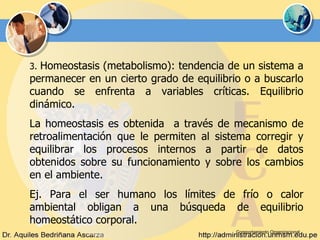 Comportamiento Organizacional 3.  Homeostasis (metabolismo): tendencia de un sistema a permanecer en un cierto grado de equilibrio o a buscarlo cuando se enfrenta a variables críticas. Equilibrio dinámico.  La homeostasis es obtenida  a través de mecanismo de retroalimentación que le permiten al sistema corregir y equilibrar los procesos internos a partir de datos obtenidos sobre su funcionamiento y sobre los cambios en el ambiente. Ej. Para el ser humano los límites de frío o calor ambiental obligan a una búsqueda de equilibrio homeostático corporal. 