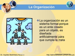 La Organización La organización es un sistema formal porque es un ente creado para un objeto, es diseñada artificialmente para que cumpla la meta   Comportamiento Organizacional 