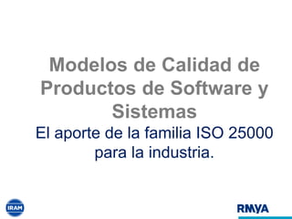 Modelos de Calidad de
Productos de Software y
Sistemas
El aporte de la familia ISO 25000
para la industria.
 