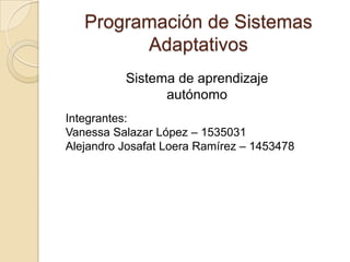 Programación de Sistemas Adaptativos Sistema de aprendizaje autónomo Integrantes:   Vanessa Salazar López – 1535031 Alejandro Josafat Loera Ramírez – 1453478 