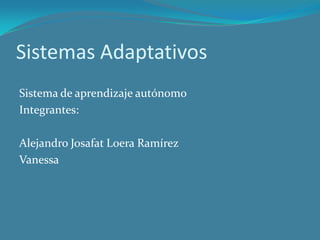 Sistemas Adaptativos Sistema de aprendizaje autónomo Integrantes: Alejandro Josafat Loera Ramírez Vanessa  