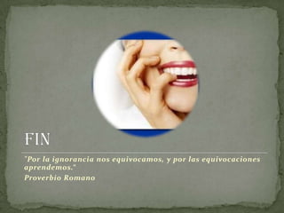 Fin "Por la ignorancia nos equivocamos, y por las equivocaciones aprendemos.“Proverbio Romano