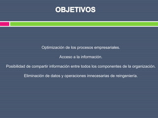 Optimización de los procesos empresariales.

                             Acceso a la información.

Posibilidad de compartir información entre todos los componentes de la organización.

          Eliminación de datos y operaciones innecesarias de reingeniería.
 