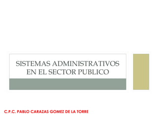 SISTEMAS ADMINISTRATIVOS
EN EL SECTOR PUBLICO
C.P.C. PABLO CARAZAS GOMEZ DE LA TORRE
 