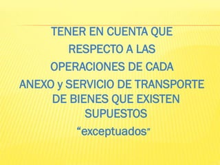TENER EN CUENTA QUE
RESPECTO A LAS
OPERACIONES DE CADA
ANEXO y SERVICIO DE TRANSPORTE
DE BIENES QUE EXISTEN
SUPUESTOS
“exceptuados”
 
