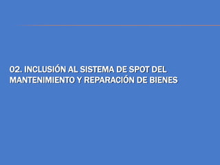 02. INCLUSIÓN AL SISTEMA DE SPOT DEL
MANTENIMIENTO Y REPARACIÓN DE BIENES
 