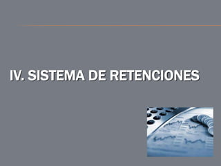 IV. SISTEMA DE RETENCIONES
 