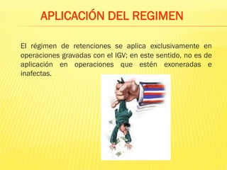 El régimen de retenciones se aplica exclusivamente en
operaciones gravadas con el IGV; en este sentido, no es de
aplicación en operaciones que estén exoneradas e
inafectas.
APLICACIÓN DEL REGIMEN
 