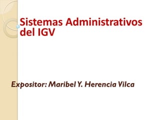 Expositor: Maribel Y. Herencia Vilca
Sistemas Administrativos
del IGV
 